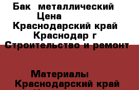 Бак  металлический › Цена ­ 7 000 - Краснодарский край, Краснодар г. Строительство и ремонт » Материалы   . Краснодарский край,Краснодар г.